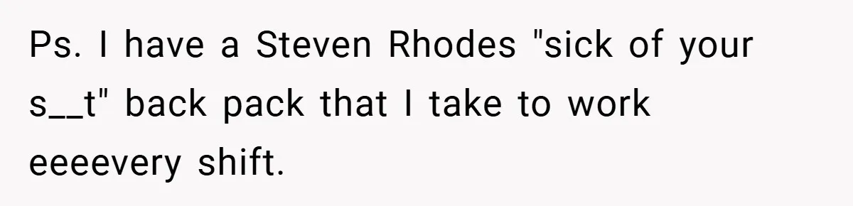 Ps. I have a Steven Rhodes "sick of your s__t" back pack that I take to work eeeevery shift.
