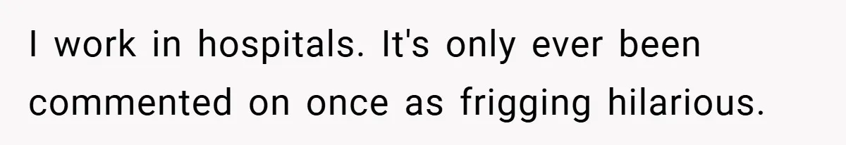 I work in hospitals. It's only ever been commented on once as frigging hilarious.