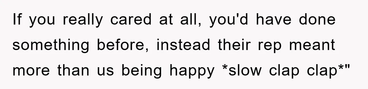 If you really cared at all, you'd have done something before, instead their rep meant more than us being happy *slow clap clap*"