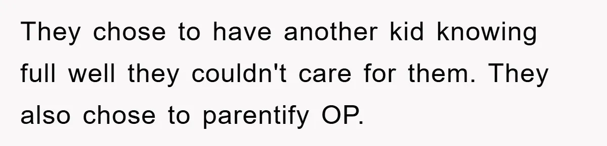 They chose to have another kid knowing full well they couldn't care for them. They also chose to parentify OP.