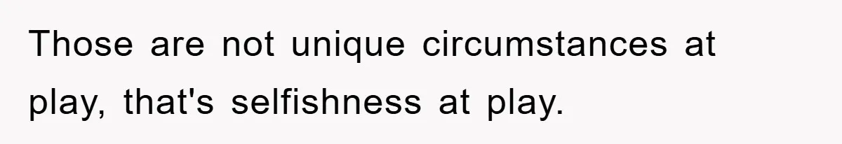 Those are not unique circumstances at play, that's selfishness at play.