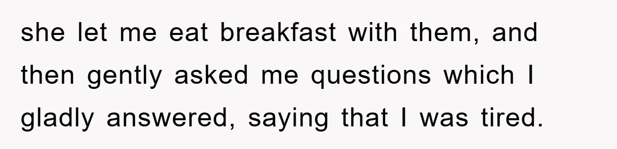 she let me eat breakfast with them, and then gently asked me questions which I gladly answered, saying that I was tired.