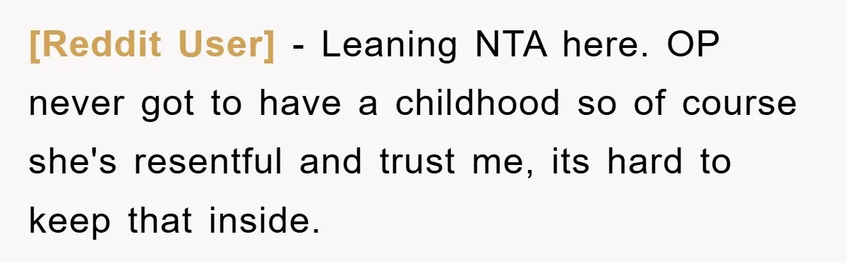 [Reddit User] − Leaning NTA here. OP never got to have a childhood so of course she's resentful and trust me, its hard to keep that inside.