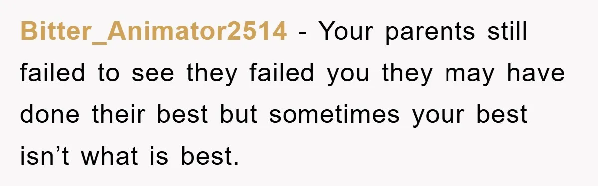 Bitter_Animator2514 − Your parents still failed to see they failed you they may have done their best but sometimes your best isn’t what is best.