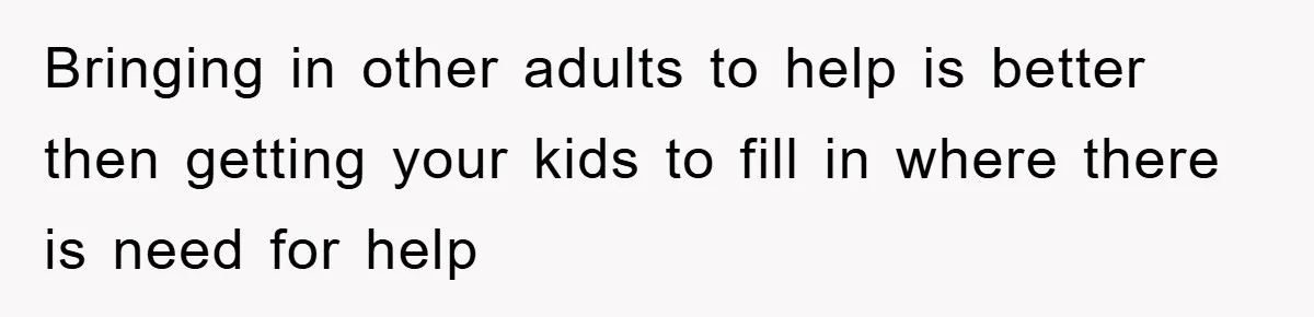 Bringing in other adults to help is better then getting your kids to fill in where there is need for help