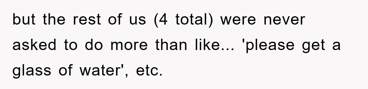 but the rest of us (4 total) were never asked to do more than like... 'please get a glass of water', etc.