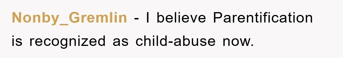 Nonby_Gremlin − I believe Parentification is recognized as child-abuse now.