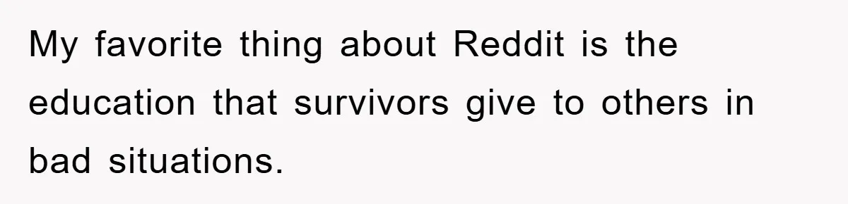My favorite thing about Reddit is the education that survivors give to others in bad situations.