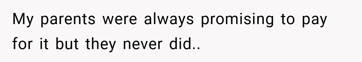 My parents were always promising to pay for it but they never did..