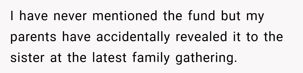 I have never mentioned the fund but my parents have accidentally revealed it to the sister at the latest family gathering.