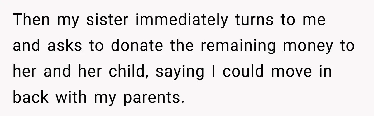 Then my sister immediately turns to me and asks to donate the remaining money to her and her child, saying I could move in back with my parents.