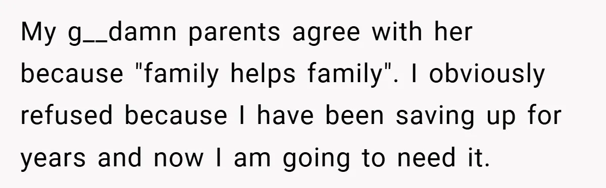 My g__damn parents agree with her because "family helps family". I obviously refused because I have been saving up for years and now I am going to need it.
