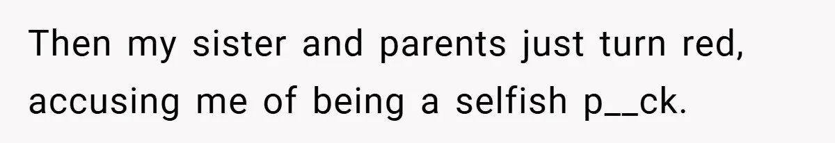 Then my sister and parents just turn red, accusing me of being a selfish p__ck.