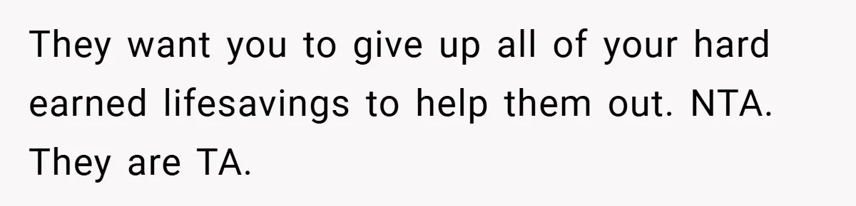 They want you to give up all of your hard earned lifesavings to help them out. NTA. They are TA.