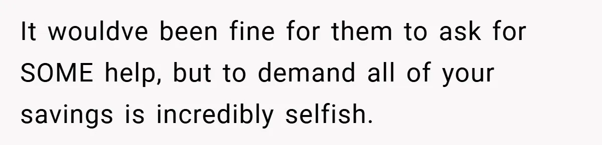 It wouldve been fine for them to ask for SOME help, but to demand all of your savings is incredibly selfish.