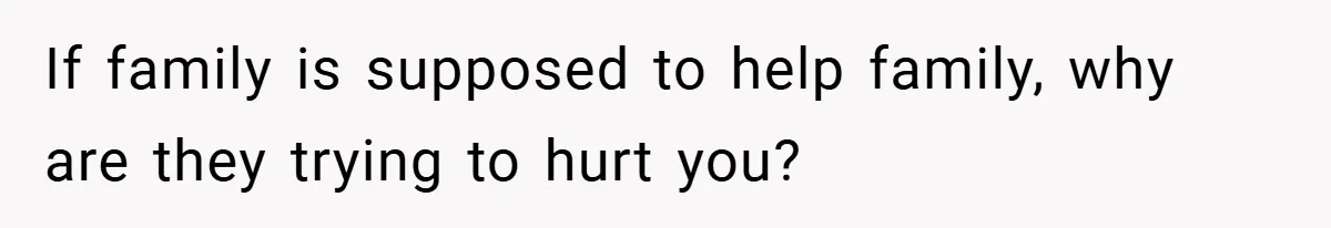 If family is supposed to help family, why are they trying to hurt you?