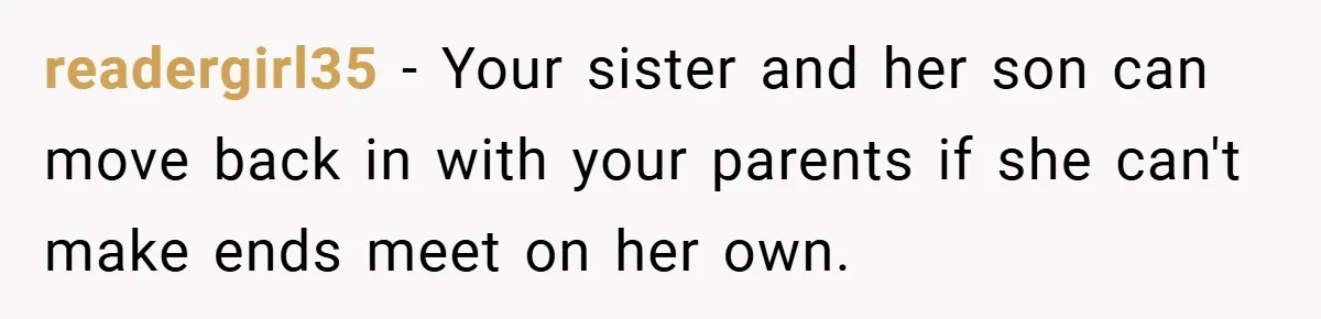 readergirl35 − Your sister and her son can move back in with your parents if she can't make ends meet on her own.