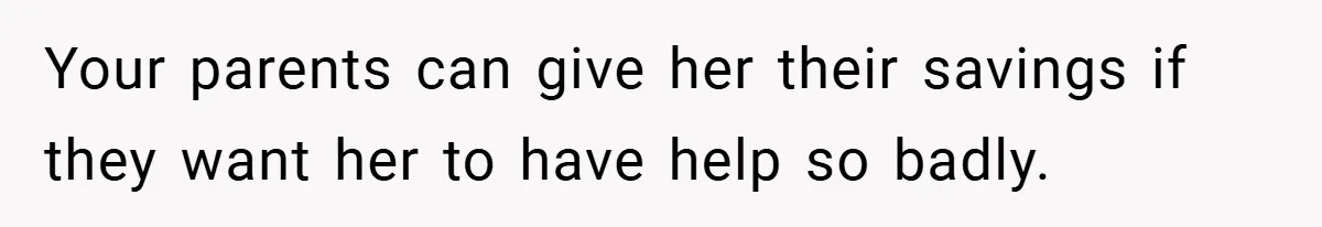 Your parents can give her their savings if they want her to have help so badly.