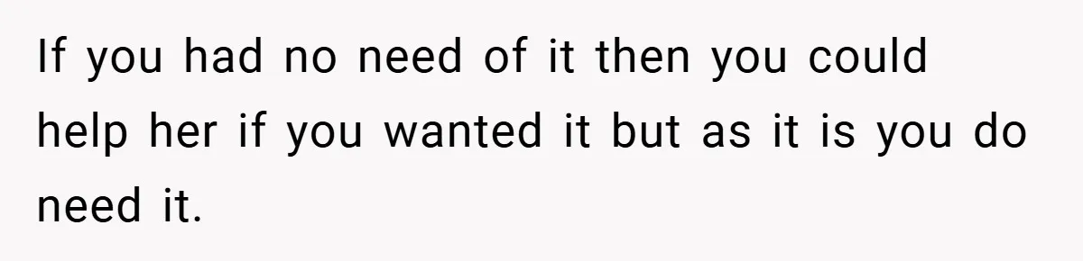 If you had no need of it then you could help her if you wanted it but as it is you do need it.