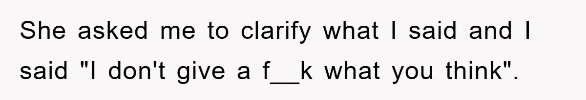 She asked me to clarify what I said and I said "I don't give a f__k what you think".