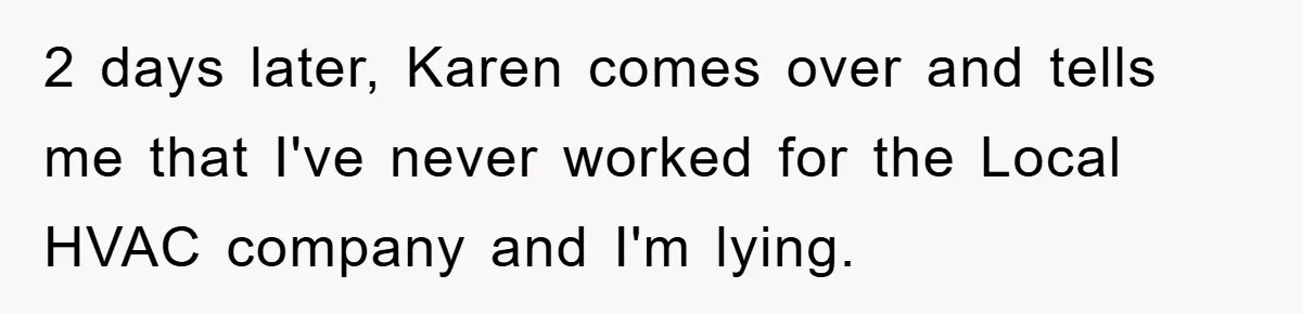 2 days later, Karen comes over and tells me that I've never worked for the Local HVAC company and I'm lying.