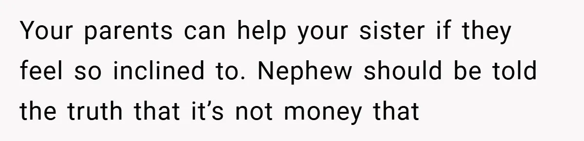 Your parents can help your sister if they feel so inclined to. Nephew should be told the truth that it’s not money that