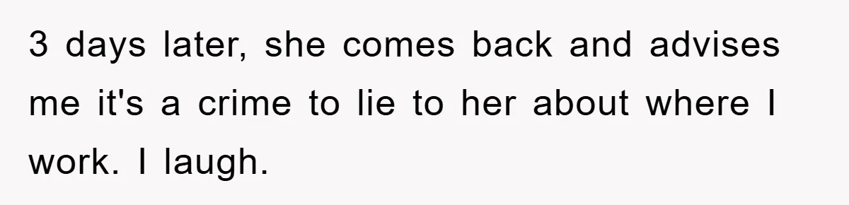 3 days later, she comes back and advises me it's a crime to lie to her about where I work. I laugh.