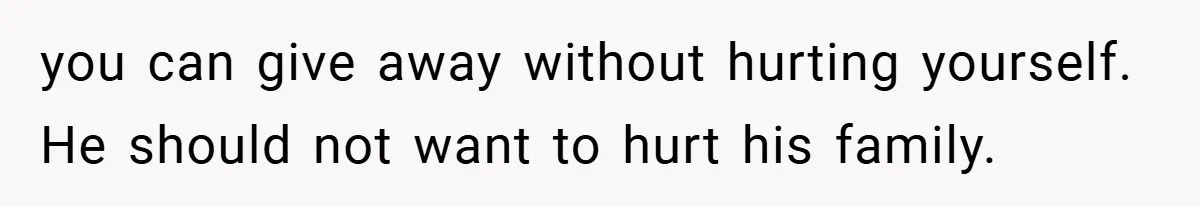 you can give away without hurting yourself. He should not want to hurt his family.