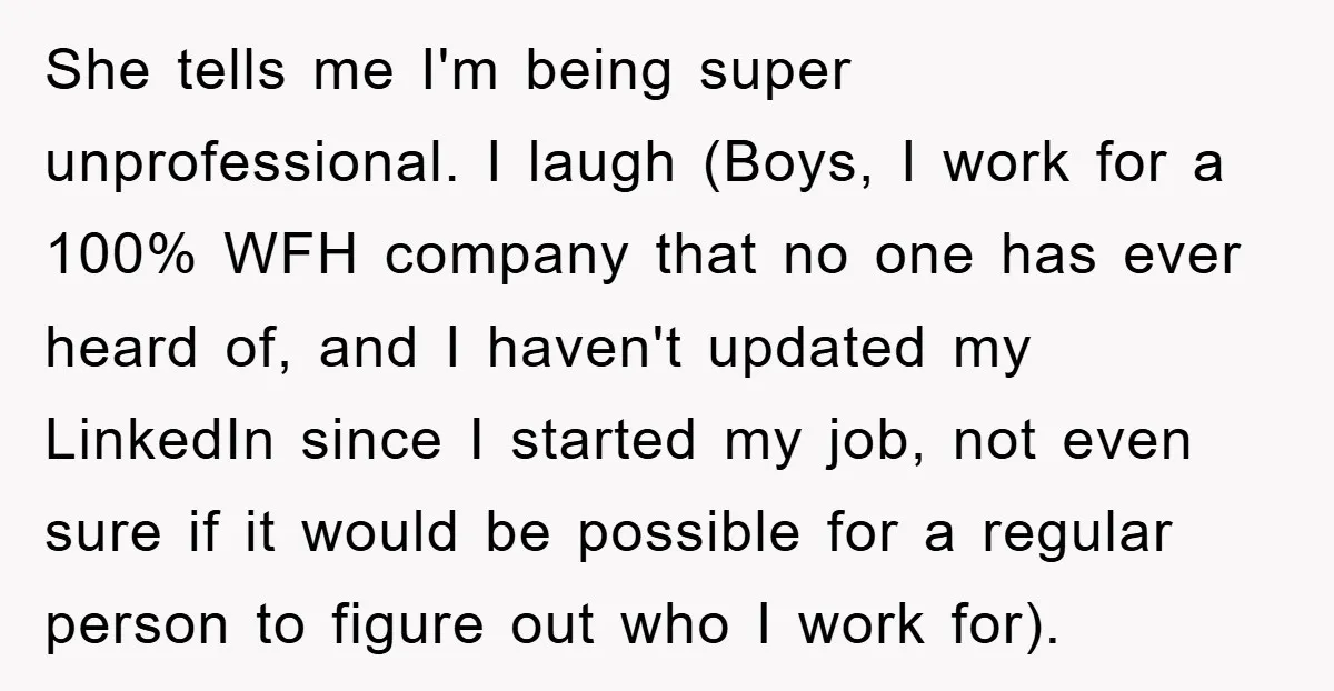 She tells me I'm being super unprofessional. I laugh (Boys, I work for a 100% WFH company that no one has ever heard of, and I haven't updated my LinkedIn...