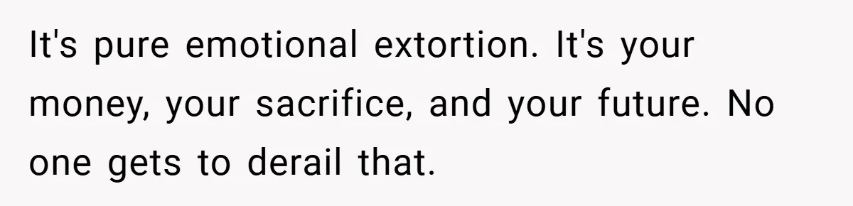 It's pure emotional extortion. It's your money, your sacrifice, and your future. No one gets to derail that.