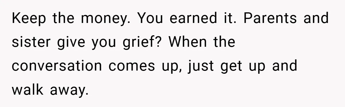Keep the money. You earned it. Parents and sister give you grief? When the conversation comes up, just get up and walk away.