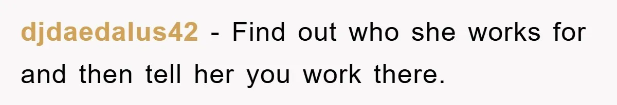 djdaedalus42 − Find out who she works for and then tell her you work there.