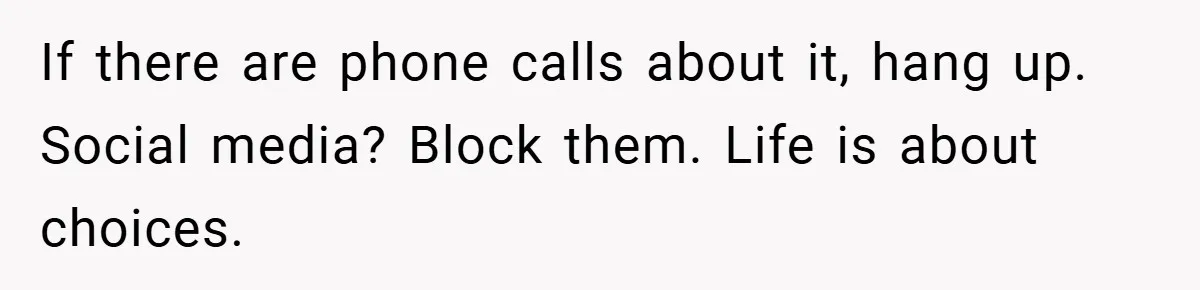 If there are phone calls about it, hang up. Social media? Block them. Life is about choices.