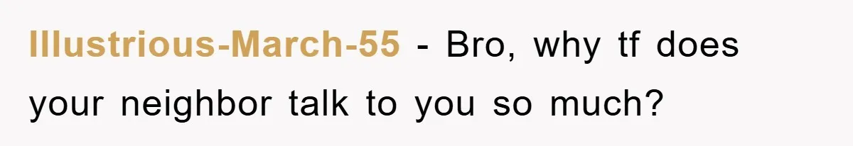 Illustrious-March-55 − Bro, why tf does your neighbor talk to you so much?
