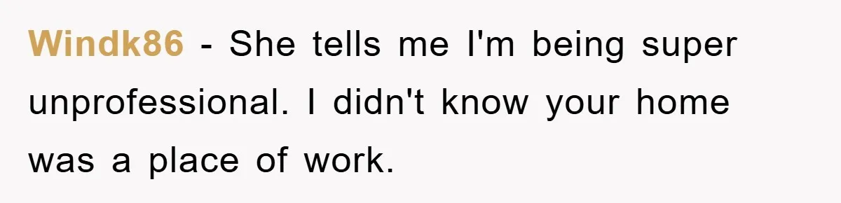 Windk86 − She tells me I'm being super unprofessional. I didn't know your home was a place of work.