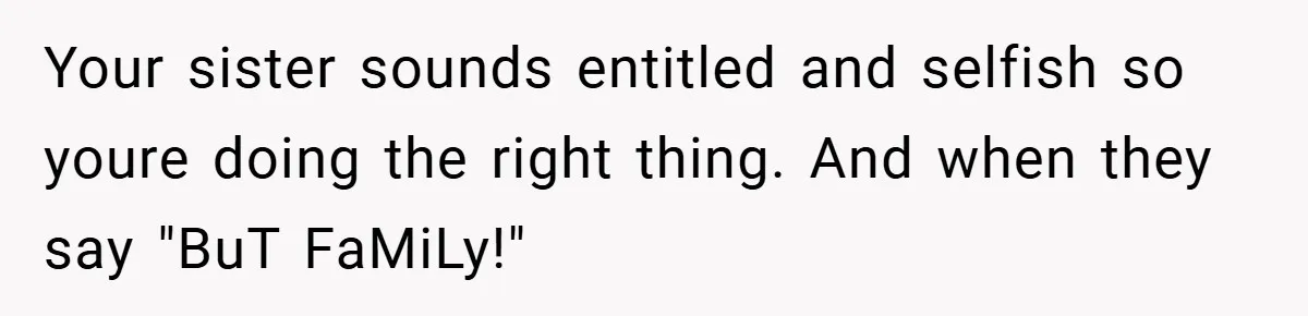 Your sister sounds entitled and selfish so youre doing the right thing. And when they say "BuT FaMiLy!"