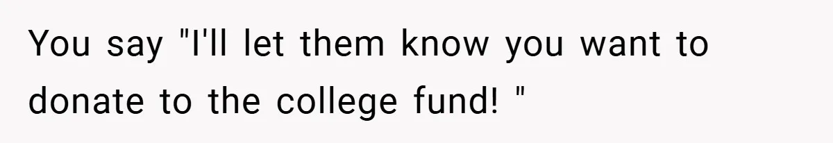 You say "I'll let them know you want to donate to the college fund! "