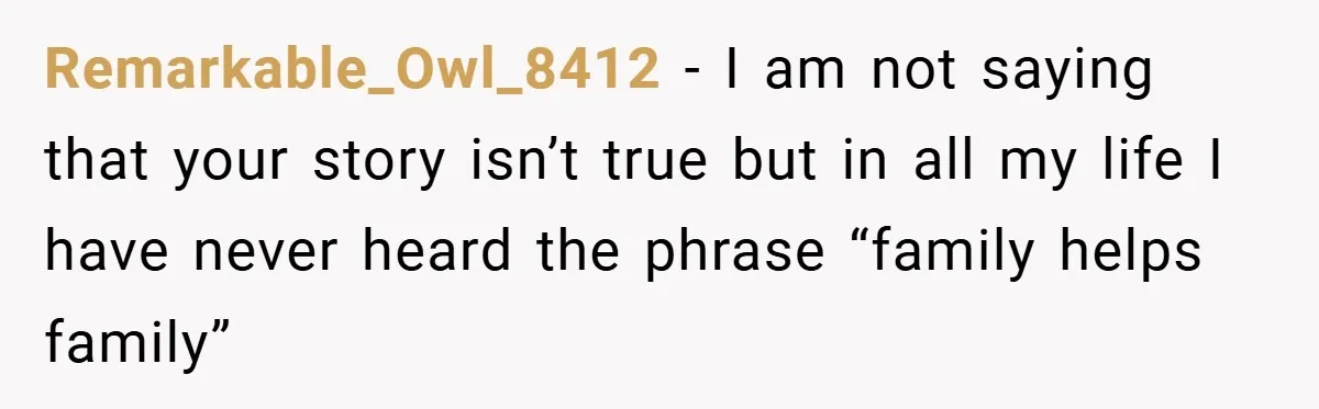 Remarkable_Owl_8412 − I am not saying that your story isn’t true but in all my life I have never heard the phrase “family helps family”