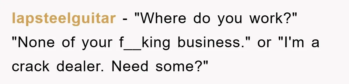 lapsteelguitar − "Where do you work?" "None of your f__king business." or "I'm a crack dealer. Need some?"