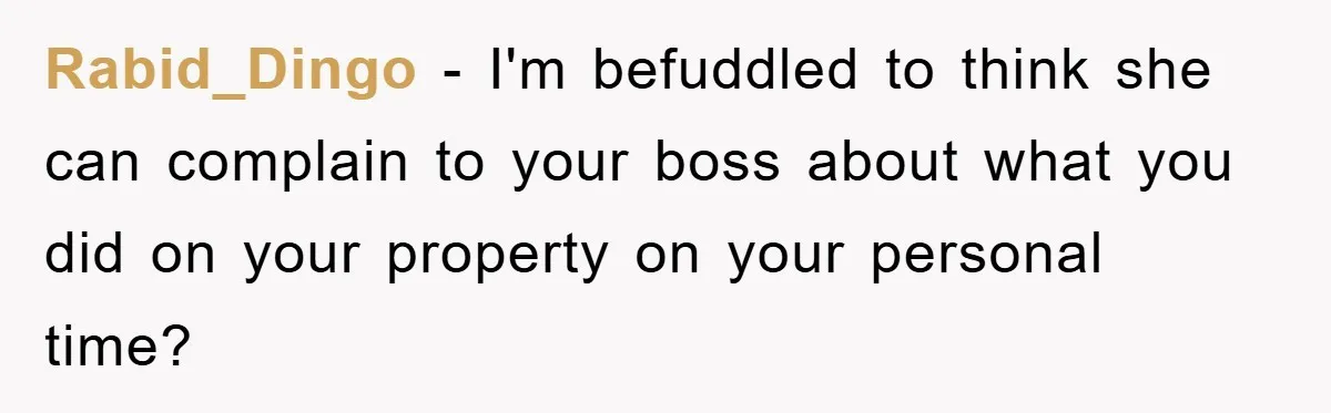 Rabid_Dingo − I'm befuddled to think she can complain to your boss about what you did on your property on your personal time?