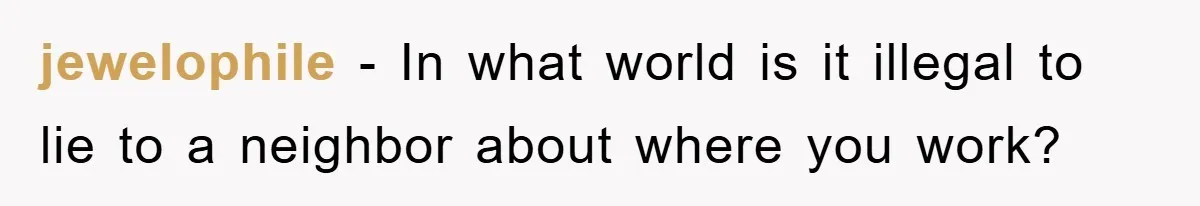 jewelophile − In what world is it illegal to lie to a neighbor about where you work?