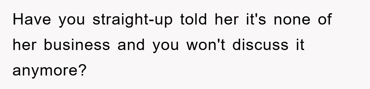 Have you straight-up told her it's none of her business and you won't discuss it anymore?