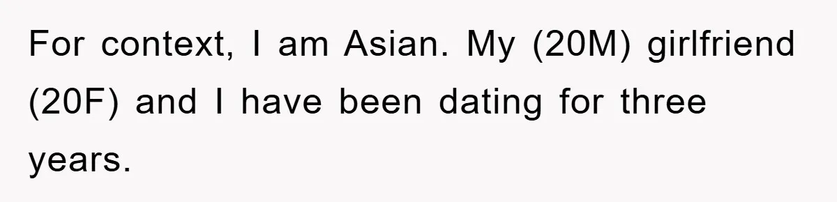 For context, I am Asian. My (20M) girlfriend (20F) and I have been dating for three years.