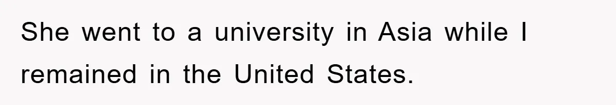She went to a university in Asia while I remained in the United States.