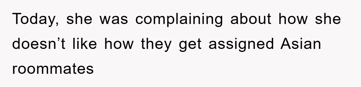 Today, she was complaining about how she doesn’t like how they get assigned Asian roommates