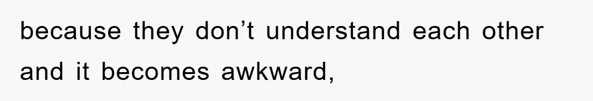 because they don’t understand each other and it becomes awkward,