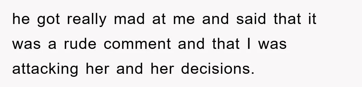 he got really mad at me and said that it was a rude comment and that I was attacking her and her decisions.