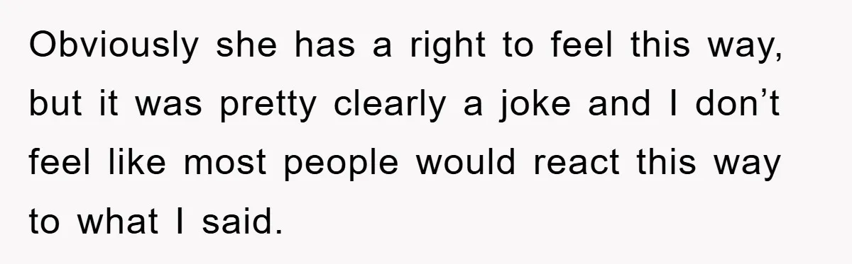 Obviously she has a right to feel this way, but it was pretty clearly a joke and I don’t feel like most people would react this way to what I...