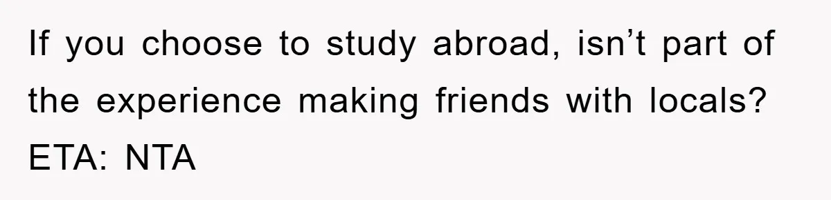 If you choose to study abroad, isn’t part of the experience making friends with locals? ETA: NTA