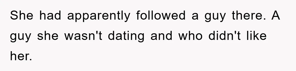 She had apparently followed a guy there. A guy she wasn't dating and who didn't like her.
